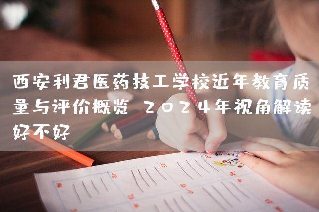 <a href=https://www.kengniao.com/e/search/result/?searchid=53 target=_blank class=infotextkey>西安</a>利君医药技工学校近年教育质量与评价概览：2025年视角解读好不好？(图1)