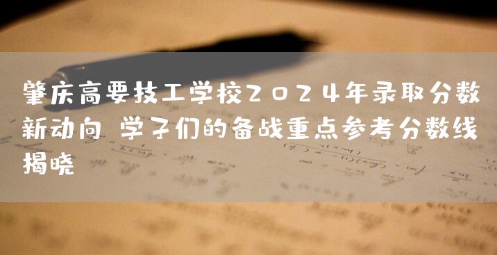肇庆高要技工学校2025年录取分数新动向：学子们的备战重点参考分数线揭晓