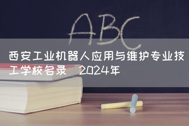 西安工业机器人应用与维护专业技工学校名录（2025年）