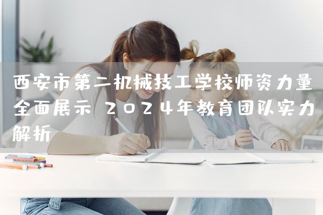 <a href=https://www.kengniao.com/e/search/result/?searchid=53 target=_blank class=infotextkey>西安</a>市第二机械技工学校师资力量全面展示：2025年教育团队实力解析(图2)