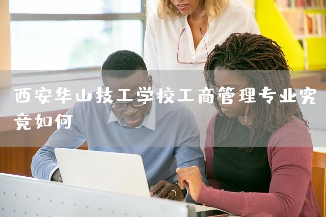 <a href=https://www.kengniao.com/e/search/result/?searchid=53 target=_blank class=infotextkey>西安</a>华山技工学校工商管理专业究竟如何(图1)