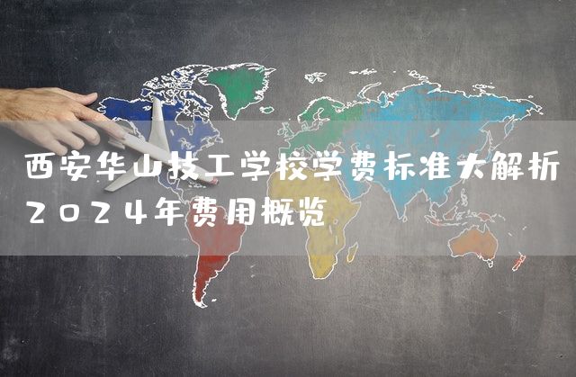 西安华山技工学校学费标准大解析：2025年费用概览