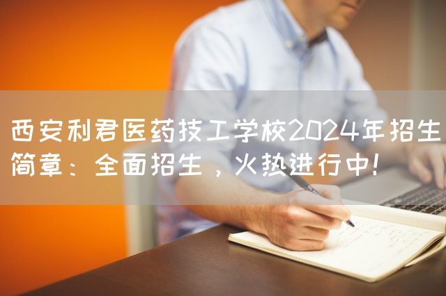 西安利君医药技工学校2025年招生简章：全面招生，火热进行中！