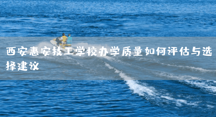 <a href=https://www.kengniao.com/e/search/result/?searchid=53 target=_blank class=infotextkey>西安</a>惠安技工学校办学质量如何评估与选择建议(图2)