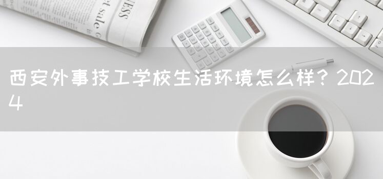 <a href=https://www.kengniao.com/e/search/result/?searchid=53 target=_blank class=infotextkey>西安</a>外事技工学校生活环境怎么样？2025(图1)