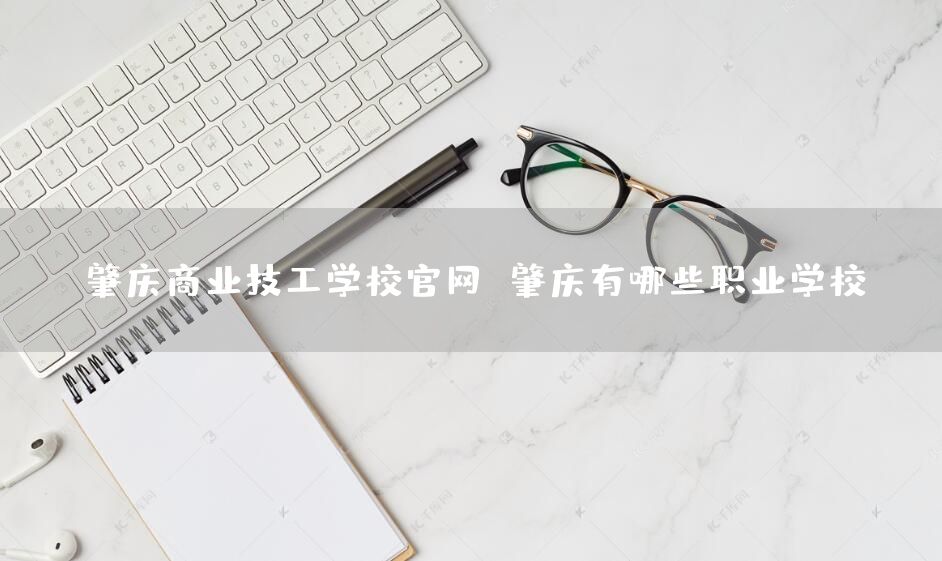 肇庆商业技工学校官网 肇庆有哪些职业学校(图2)