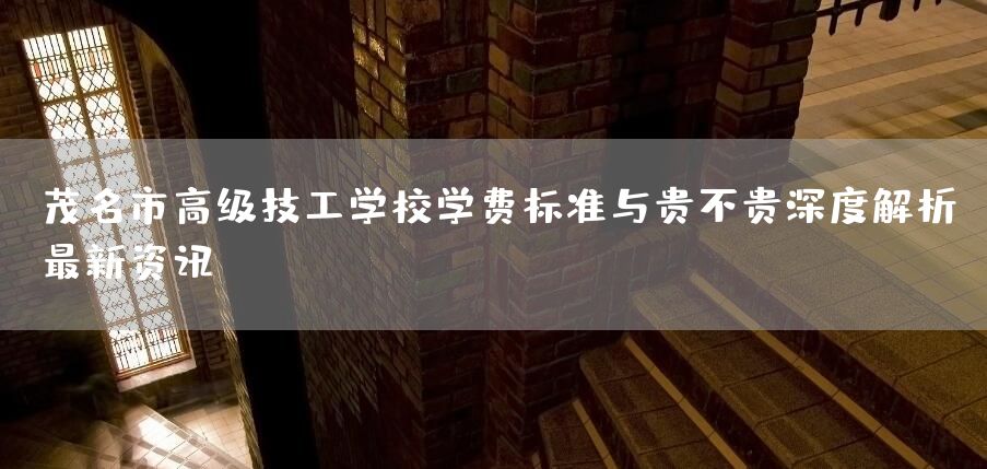 茂名市高级技工学校学费标准与贵不贵深度解析：最新资讯！(图2)