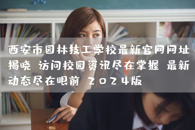 <a href=https://www.kengniao.com/e/search/result/?searchid=53 target=_blank class=infotextkey>西安</a>市园林技工学校最新官网网址揭晓：访问校园资讯尽在掌握，最新动态尽在眼前（2025版）(图1)