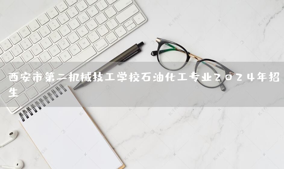 <a href=https://www.kengniao.com/e/search/result/?searchid=53 target=_blank class=infotextkey>西安</a>市第二机械技工学校石油化工专业2025年招生(图1)