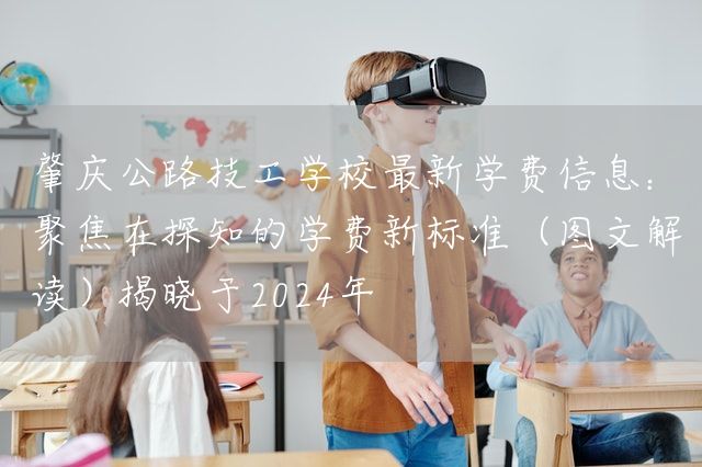 肇庆公路技工学校最新学费信息：聚焦在探知的学费新标准（图文解读）揭晓于2025年(图1)