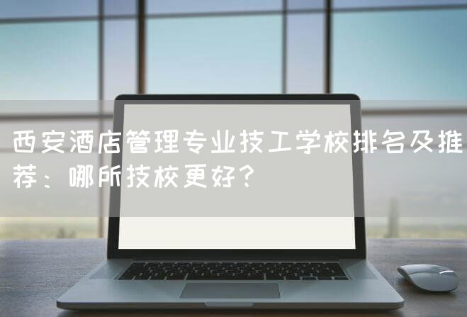 西安酒店管理专业技工学校排名及推荐：哪所技校更好？