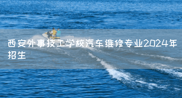 西安外事技工学校汽车维修专业2025年招生