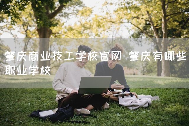 肇庆商业技工学校官网 肇庆有哪些职业学校