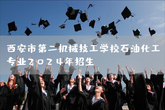 <a href=https://www.kengniao.com/e/search/result/?searchid=53 target=_blank class=infotextkey>西安</a>市第二机械技工学校石油化工专业2025年招生(图2)