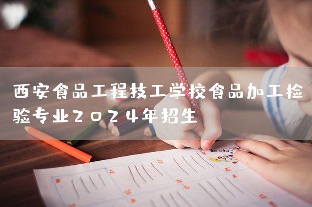 西安食品工程技工学校食品加工检验专业2025年招生