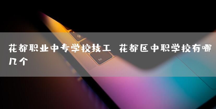花都职业中专学校技工 花都区中职学校有哪几个(图2)