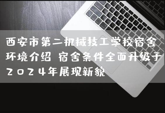 <a href=https://www.kengniao.com/e/search/result/?searchid=53 target=_blank class=infotextkey>西安</a>市第二机械技工学校宿舍环境介绍：宿舍条件全面升级于2025年展现新貌(图1)