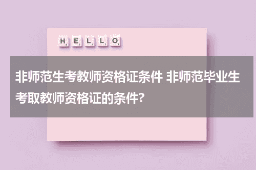 非师范生考教师资格证条件 非师范毕业生考取教师资格证的条件?教育资讯网-教育行业资讯百科大全