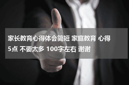 家长教育心得体会简短 家庭教育 心得 5点 不要太多 100字左右 谢谢教育资讯网-教育行业资讯百科大全