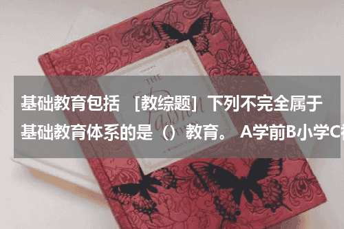 基础教育包括 ［教综题］下列不完全属于基础教育体系的是（）教育。 A学前B小学C初中D高中教育资讯网-教育行业资讯百科大全