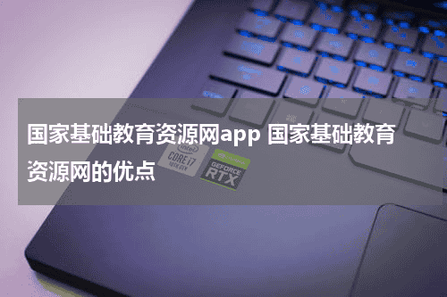 国家基础教育资源网app 国家基础教育资源网的优点教育资讯网-教育行业资讯百科大全
