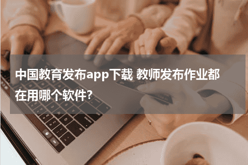 中国教育发布app下载 教师发布作业