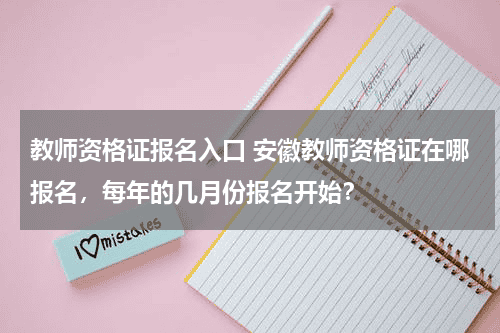 教师资格证报名入口 安徽教师资格证在哪报名，每年的几月份报名开始？教育资讯网-教育行业资讯百科大全