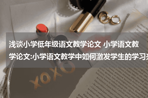 浅谈小学低年级语文教学论文 小学语文教学论文:小学语文教学中如何激发学生的学习兴趣教育资讯网-教育行业资讯百科大全