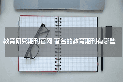 教育研究期刊官网 著名的教育期刊有哪些