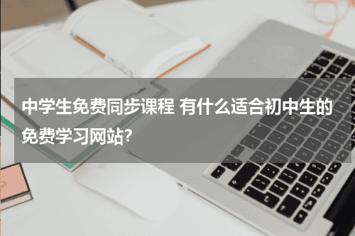 中学生免费同步课程 有什么适合初中生的免费学习网站？教育资讯网-教育行业资讯百科大全