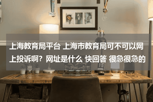 上海教育局平台 上海市教育局可不可以网上投诉啊？网址是什么 快回答 很急很急的教育资讯网-教育行业资讯百科大全