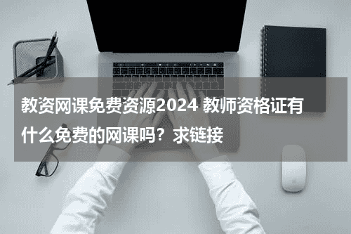 教资网课免费资源2024 教师资格证有什么免费的网课吗？求链接教育资讯网-教育行业资讯百科大全