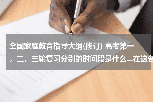 全国家庭教育指导大纲(修订) 高考第一，二，三轮复习分别的时间段是什么...在这各个阶段要重点复习什么呢？教育资讯网-教育行业资讯百科大全