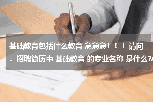 基础教育包括什么教育 急急急！！！请问：招聘简历中 基础教育 的专业名称 是什么?小弟在线等！十分钟之内给答案，谢谢！教育资讯网-教育行业资讯百科大全