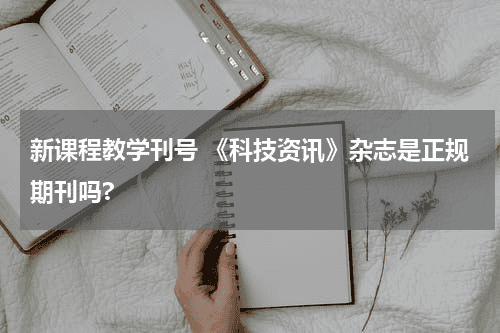 新课程教学刊号 《科技资讯》杂志是正规期刊吗?教育资讯网-教育行业资讯百科大全