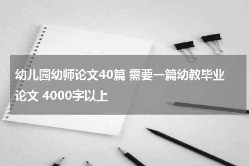 幼儿园幼师论文40篇 需要一篇幼教毕业论文 4000字以上教育资讯网-教育行业资讯百科大全