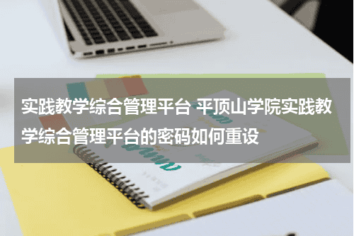 实践教学综合管理平台 平顶山学院实践教学综合管理平台的密码如何重设教育资讯网-教育行业资讯百科大全