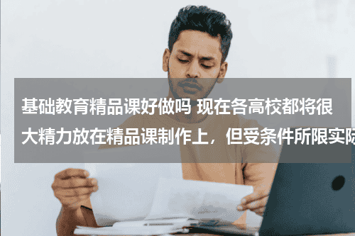 基础教育精品课好做吗 现在各高校都将很大精力放在精品课制作上，但受条件所限实际教学中用上的不多，这是为什么？教育资讯网-教育行业资讯百科大全
