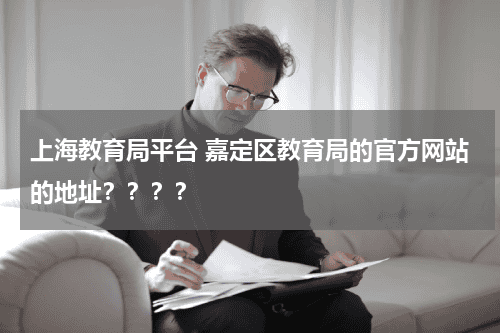 上海教育局平台 嘉定区教育局的官方网站的地址????教育资讯网-教育行业资讯百科大全