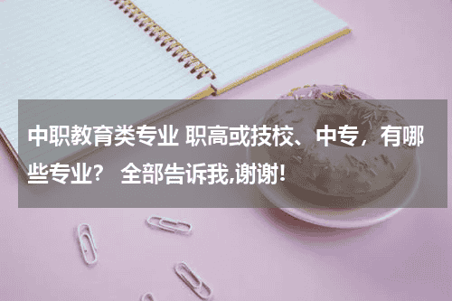 中职教育类专业 职高或技校、中专，有哪些专业？ 全部告诉我,谢谢!教育资讯网-教育行业资讯百科大全