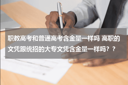 职教高考和普通高考含金量一样吗 高职的文凭跟统招的大专文凭含金量一样吗？？教育资讯网-教育行业资讯百科大全