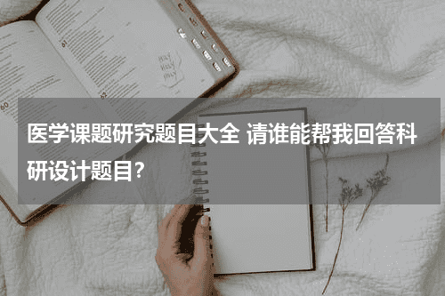 医学课题研究题目大全 请谁能帮我回答科研设计题目？教育资讯网-教育行业资讯百科大全