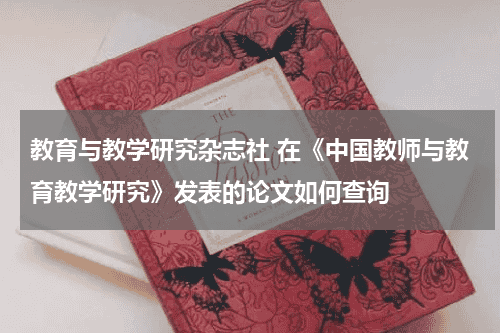 教育与教学研究杂志社 在《中国教师与教育教学研究》发表的论文如何查询教育资讯网-教育行业资讯百科大全