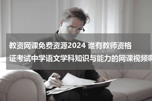 教资网课免费资源2024 谁有教师资格证考试中学语文学科知识与能力的网课视频啊？求助。。。。急急急。。可以直接回复网盘地址教育资讯网-教育行业资讯百科大全