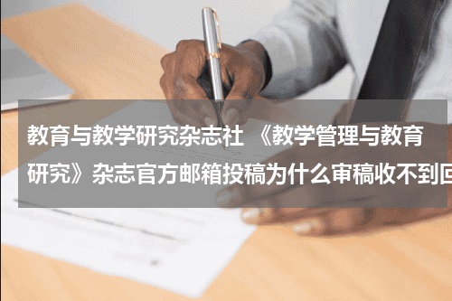 教育与教学研究杂志社 《教学管理与教育研究》杂志官方邮箱投稿为什么审稿收不到回复？教育资讯网-教育行业资讯百科大全