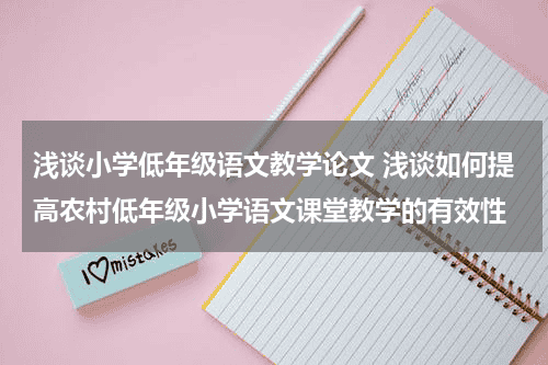 浅谈小学低年级语文教学论文 浅谈如何提高农村低年级小学语文课堂教学的有效性教育资讯网-教育行业资讯百科大全