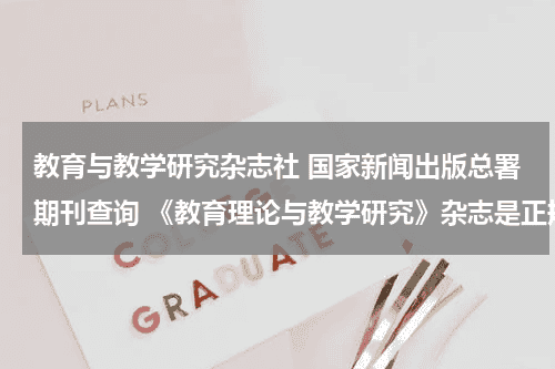 教育与教学研究杂志社 国家新闻出版总署期刊查询 《教育理论与教学研究》杂志是正规期刊吗？教育资讯网-教育行业资讯百科大全