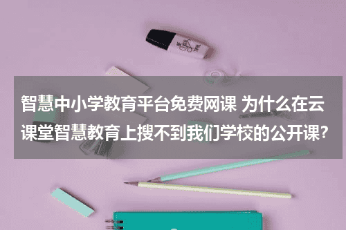 智慧中小学教育平台免费网课 为什么在云课堂智慧教育上搜不到我们学校的公开课？教育资讯网-教育行业资讯百科大全