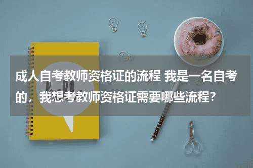 成人自考教师资格证的流程 我是一名自考的，我想考教师资格证需要哪些流程？教育资讯网-教育行业资讯百科大全