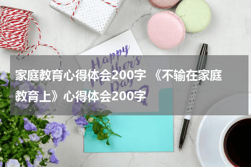 家庭教育心得体会200字 《不输在家庭教育上》心得体会200字教育资讯网-教育行业资讯百科大全